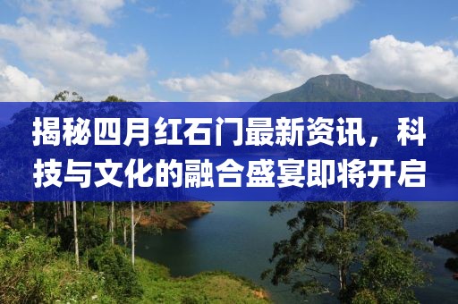 揭秘四月红石门最新资讯，科技与文化的融合盛宴即将开启