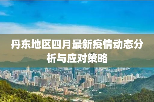 丹东地区四月最新疫情动态分析与应对策略