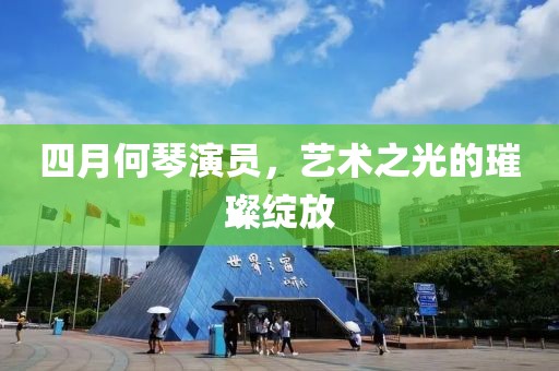 四月何琴演员，艺术之光的璀璨绽放