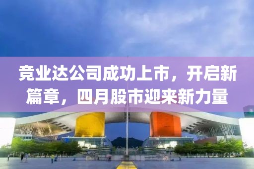 竞业达公司成功上市，开启新篇章，四月股市迎来新力量