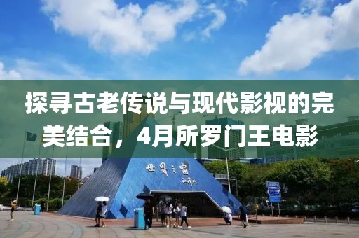 探寻古老传说与现代影视的完美结合，4月所罗门王电影