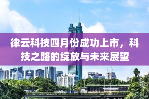 律云科技四月份成功上市，科技之路的绽放与未来展望