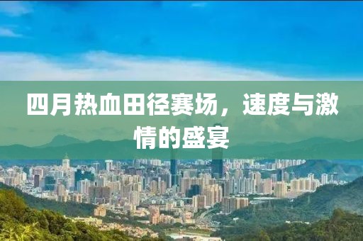 四月热血田径赛场，速度与激情的盛宴