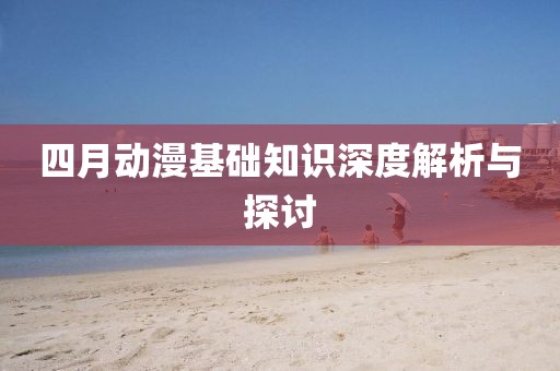 四月动漫基础知识深度解析与探讨