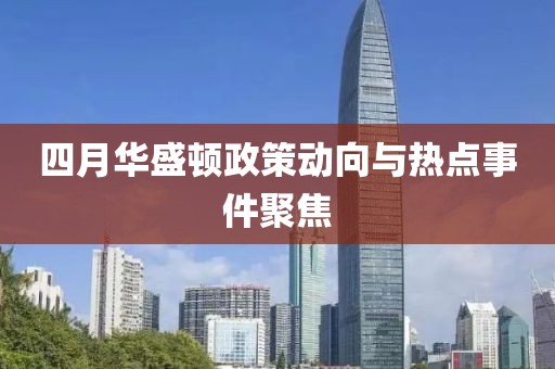 四月华盛顿政策动向与热点事件聚焦