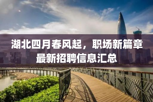湖北四月春风起，职场新篇章最新招聘信息汇总