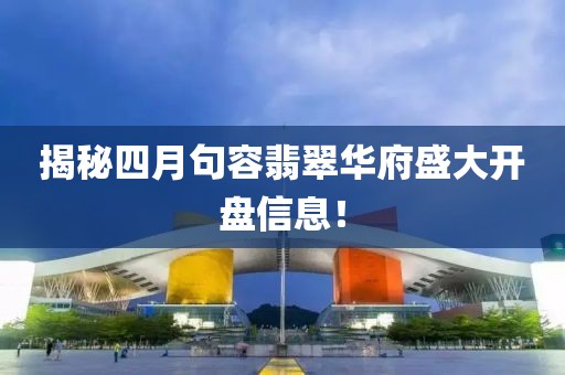 揭秘四月句容翡翠华府盛大开盘信息！