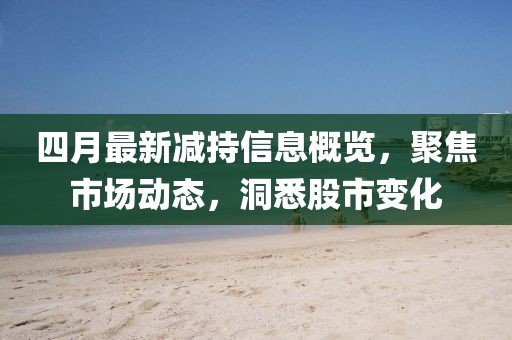 四月最新减持信息概览，聚焦市场动态，洞悉股市变化
