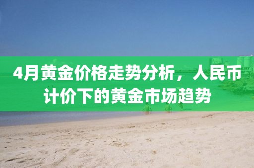 4月黄金价格走势分析，人民币计价下的黄金市场趋势