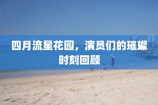 四月流星花园，演员们的璀璨时刻回顾