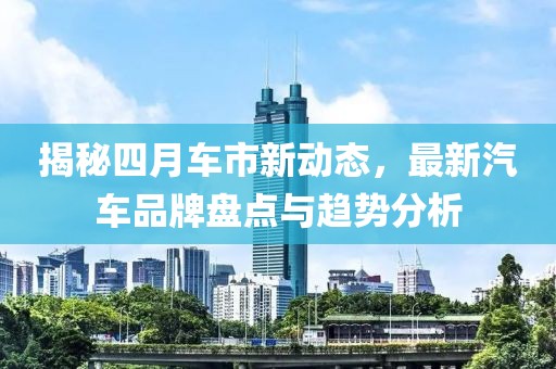 揭秘四月车市新动态，最新汽车品牌盘点与趋势分析