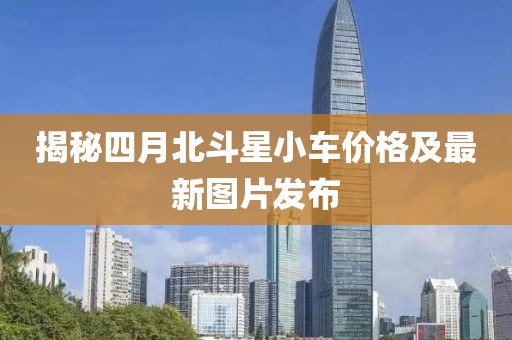 揭秘四月北斗星小车价格及最新图片发布