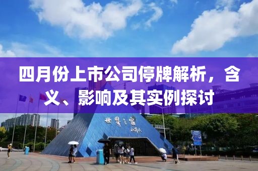 四月份上市公司停牌解析，含义、影响及其实例探讨