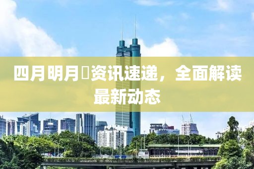 四月明月珰资讯速递，全面解读最新动态