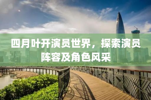 四月叶开演员世界，探索演员阵容及角色风采