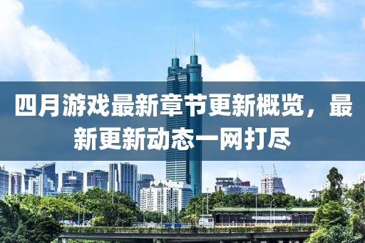 四月游戏最新章节更新概览，最新更新动态一网打尽