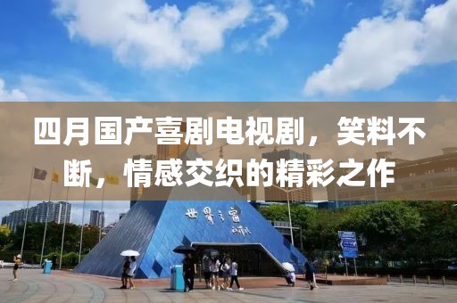 四月国产喜剧电视剧，笑料不断，情感交织的精彩之作