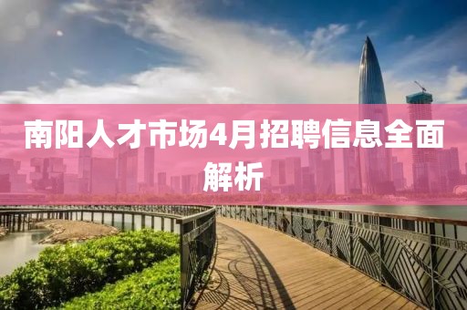 南阳人才市场4月招聘信息全面解析
