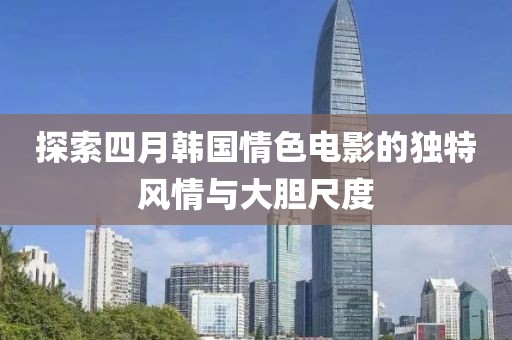 探索四月韩国情色电影的独特风情与大胆尺度