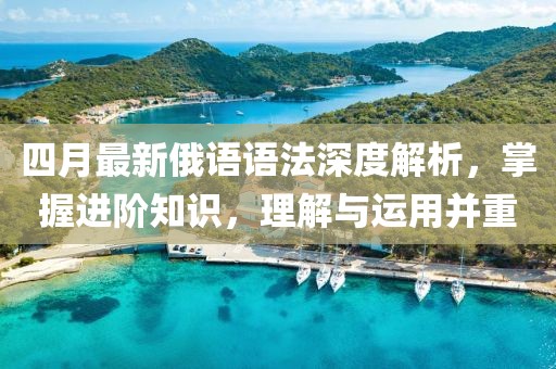 四月最新俄语语法深度解析，掌握进阶知识，理解与运用并重