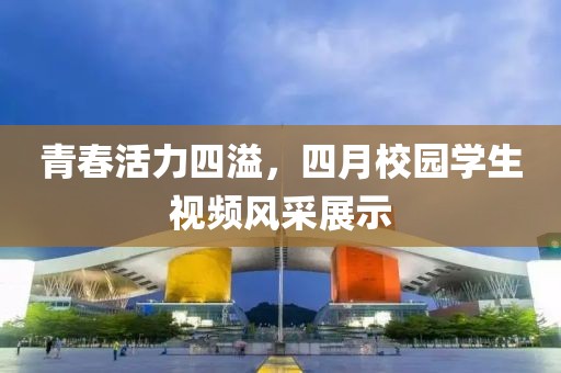 青春活力四溢，四月校园学生视频风采展示