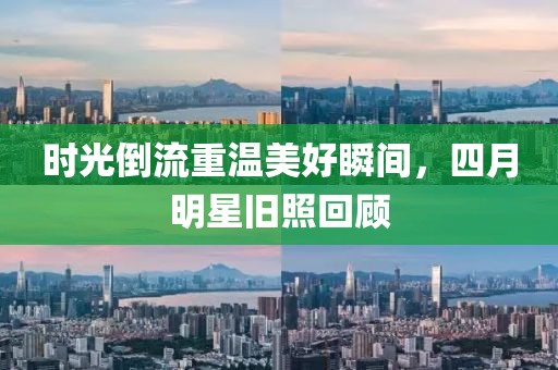 时光倒流重温美好瞬间，四月明星旧照回顾