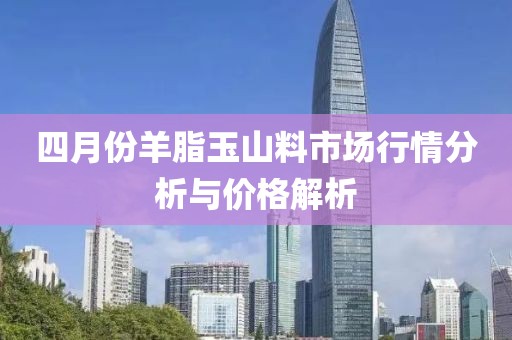四月份羊脂玉山料市场行情分析与价格解析