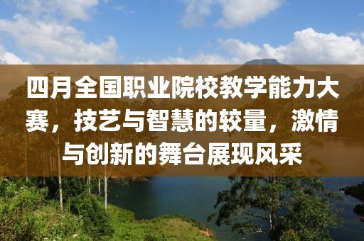四月全国职业院校教学能力大赛，技艺与智慧的较量，激情与创新的舞台展现风采