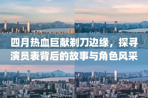 四月热血巨献剃刀边缘，探寻演员表背后的故事与角色风采
