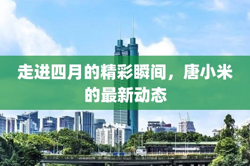 走进四月的精彩瞬间，唐小米的最新动态