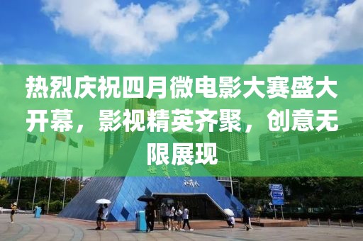 热烈庆祝四月微电影大赛盛大开幕，影视精英齐聚，创意无限展现