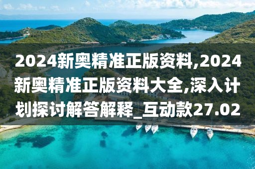 2024新奥精准正版资料,2024新奥精准正版资料大全,深入计划探讨解答解释_互动款27.02
