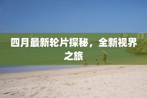 四月最新轮片探秘，全新视界之旅