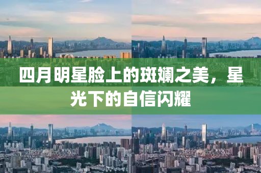 四月明星脸上的斑斓之美，星光下的自信闪耀
