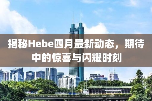 揭秘Hebe四月最新动态，期待中的惊喜与闪耀时刻