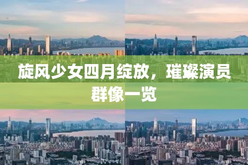 旋风少女四月绽放，璀璨演员群像一览