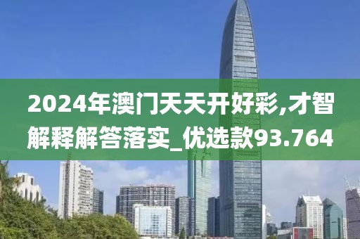 2024年澳门天天开好彩,才智解释解答落实_优选款93.764