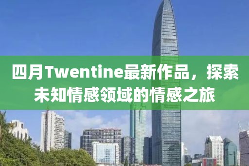 四月Twentine最新作品，探索未知情感领域的情感之旅