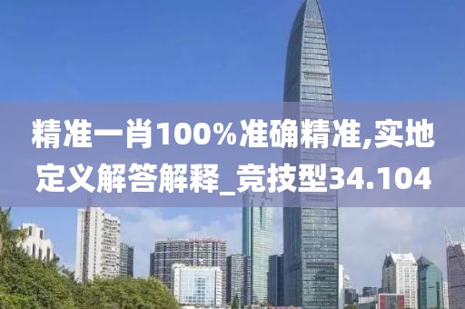 精准一肖100%准确精准,实地定义解答解释_竞技型34.104