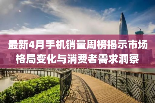 最新4月手机销量周榜揭示市场格局变化与消费者需求洞察