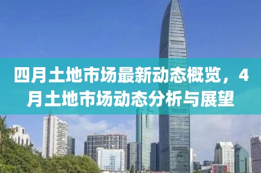 四月土地市场最新动态概览，4月土地市场动态分析与展望