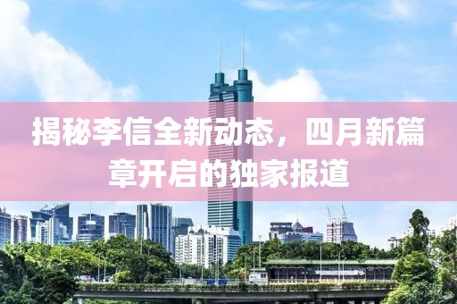揭秘李信全新动态，四月新篇章开启的独家报道