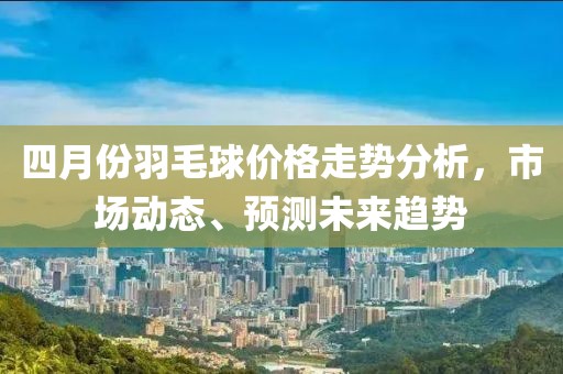 四月份羽毛球价格走势分析，市场动态、预测未来趋势
