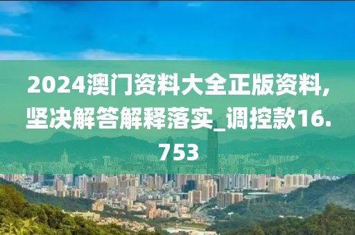 2024澳门资料大全正版资料,坚决解答解释落实_调控款16.753