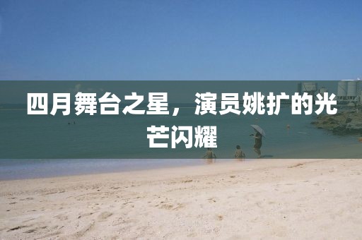 四月舞台之星，演员姚扩的光芒闪耀
