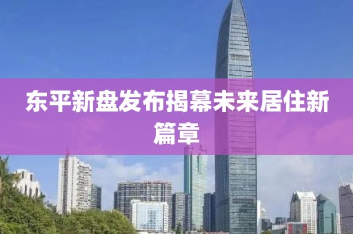 东平新盘发布揭幕未来居住新篇章