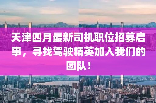 天津四月最新司机职位招募启事，寻找驾驶精英加入我们的团队！