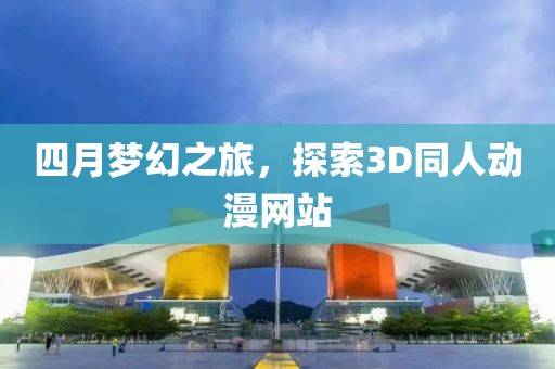 四月梦幻之旅，探索3D同人动漫网站