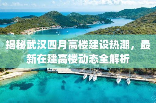 揭秘武汉四月高楼建设热潮，最新在建高楼动态全解析