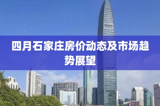 四月石家庄房价动态及市场趋势展望
